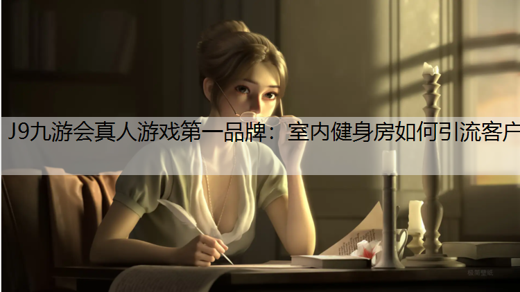 J9九游会真人游戏第一品牌：室内健身房如何引流客户