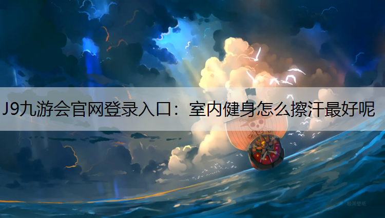 J9九游会官网登录入口：室内健身怎么擦汗最好呢