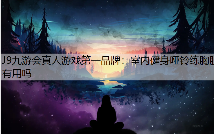 J9九游会真人游戏第一品牌：室内健身哑铃练胸肌有用吗