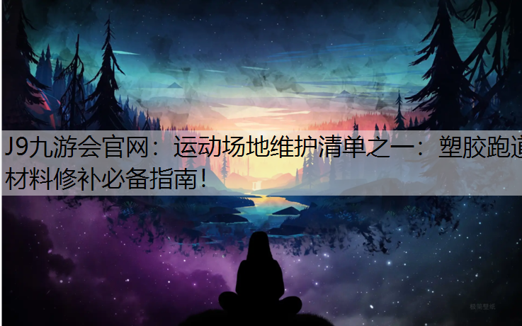 J9九游会官网：运动场地维护清单之一：塑胶跑道材料修补必备指南！